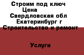 Строим под ключ › Цена ­ 1 000 - Свердловская обл., Екатеринбург г. Строительство и ремонт » Услуги   